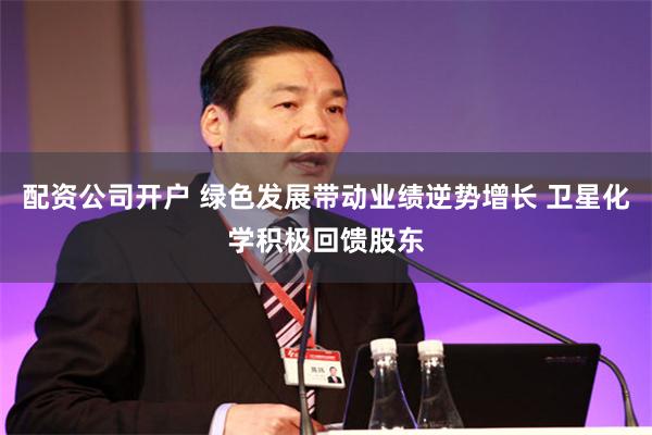 配资公司开户 绿色发展带动业绩逆势增长 卫星化学积极回馈股东