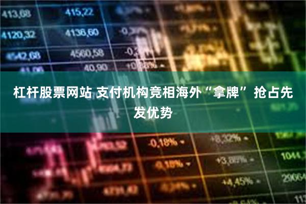 杠杆股票网站 支付机构竞相海外“拿牌” 抢占先发优势