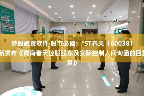 炒股融资软件 股市必读：*ST春天（600381）新发布《青海春天控股股东及实际控制人问询函的回复》