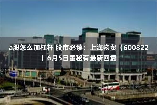 a股怎么加杠杆 股市必读：上海物贸（600822）6月5日董秘有最新回复