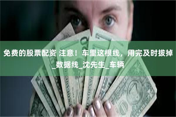 免费的股票配资 注意！车里这根线，用完及时拔掉_数据线_沈先生_车辆