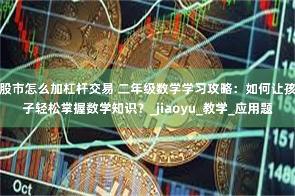 股市怎么加杠杆交易 二年级数学学习攻略：如何让孩子轻松掌握数学知识？_jiaoyu_教学_应用题