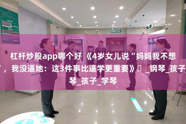 杠杆炒股app哪个好 《4岁女儿说“妈妈我不想学了”，我没逼她：这3件事比逼学更重要》​_钢琴_孩子_学琴