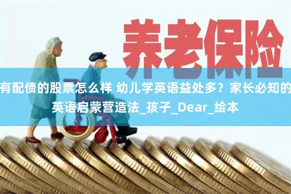 有配债的股票怎么样 幼儿学英语益处多？家长必知的英语启蒙营造法_孩子_Dear_绘本