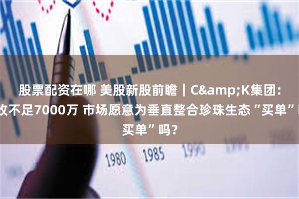 股票配资在哪 美股新股前瞻｜C&K集团：营收不足7000万 市场愿意为垂直整合珍珠生态“买单”吗？