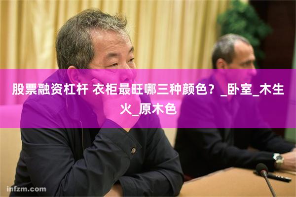 股票融资杠杆 衣柜最旺哪三种颜色？_卧室_木生火_原木色