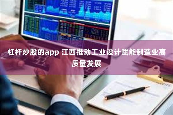 杠杆炒股的app 江西推动工业设计赋能制造业高质量发展