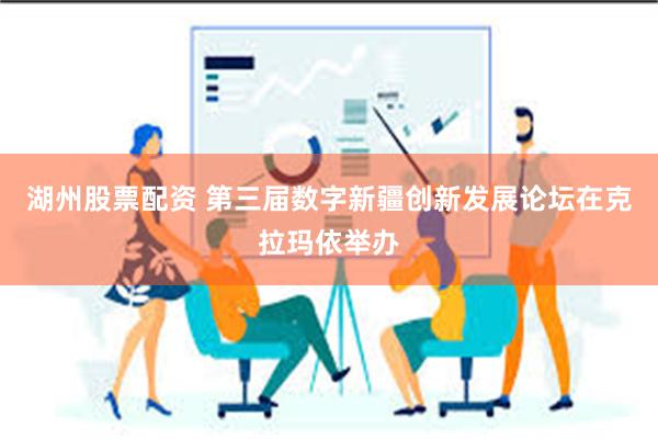 湖州股票配资 第三届数字新疆创新发展论坛在克拉玛依举办