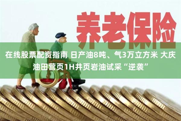 在线股票配资指南 日产油8吨、气3万立方米 大庆油田营页1H井页岩油试采“逆袭”