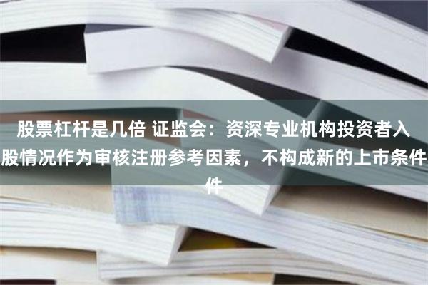 股票杠杆是几倍 证监会：资深专业机构投资者入股情况作为审核注册参考因素，不构成新的上市条件