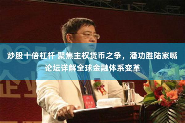 炒股十倍杠杆 聚焦主权货币之争，潘功胜陆家嘴论坛详解全球金融体系变革
