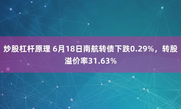 炒股杠杆原理 6月18日南航转债下跌0.29%，转股溢价率31.63%