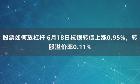 股票如何放杠杆 6月18日杭银转债上涨0.95%，转股溢价率0.11%
