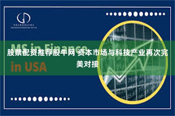 股票配资推荐股牛网 资本市场与科技产业再次完美对接