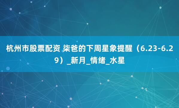 杭州市股票配资 柒爸的下周星象提醒（6.23-6.29）_新月_情绪_水星