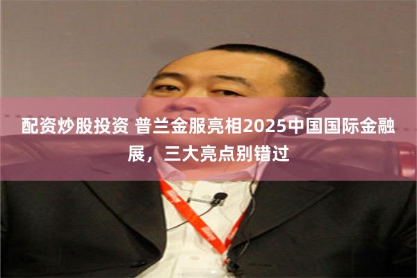 配资炒股投资 普兰金服亮相2025中国国际金融展，三大亮点别错过