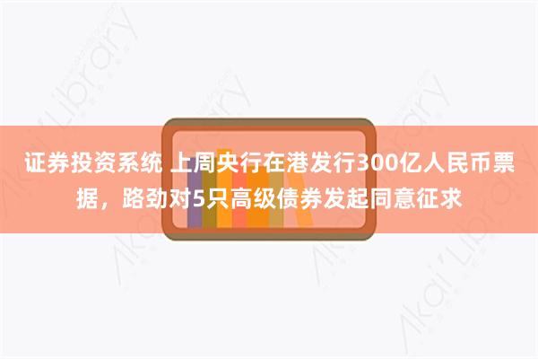 证券投资系统 上周央行在港发行300亿人民币票据，路劲对5只高级债券发起同意征求