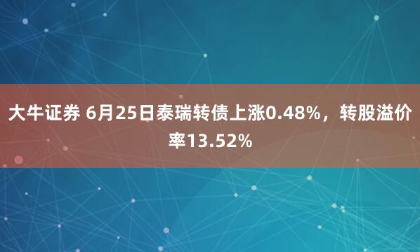 大牛证券 6月25日泰瑞转债上涨0.48%，转股溢价率13.52%