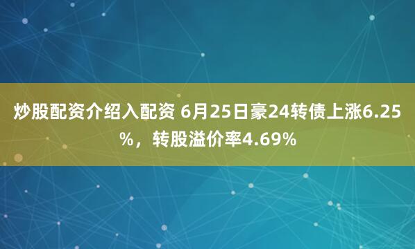 炒股配资介绍入配资 6月25日豪24转债上涨6.25%，转股溢价率4.69%