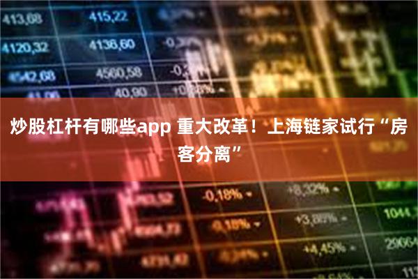 炒股杠杆有哪些app 重大改革！上海链家试行“房客分离”