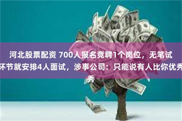 河北股票配资 700人报名竞聘1个岗位，无笔试环节就安排4人面试，涉事公司：只能说有人比你优秀