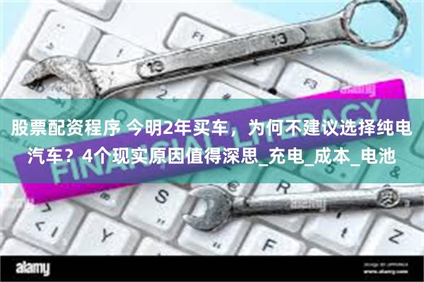 股票配资程序 今明2年买车，为何不建议选择纯电汽车？4个现实原因值得深思_充电_成本_电池