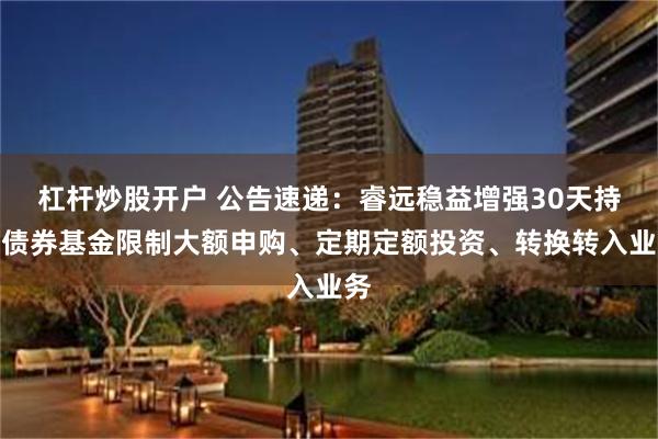 杠杆炒股开户 公告速递：睿远稳益增强30天持有债券基金限制大额申购、定期定额投资、转换转入业务