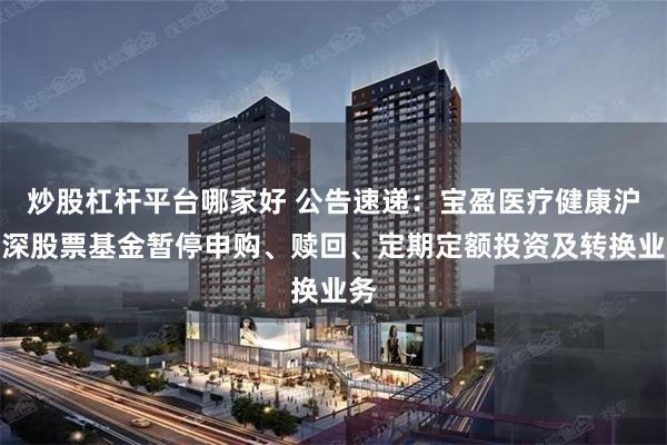 炒股杠杆平台哪家好 公告速递：宝盈医疗健康沪港深股票基金暂停申购、赎回、定期定额投资及转换业务