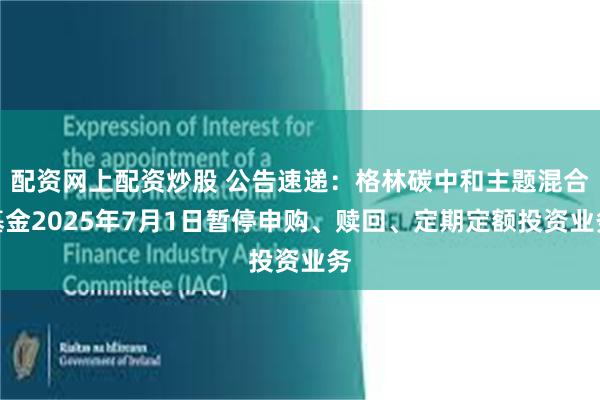 配资网上配资炒股 公告速递：格林碳中和主题混合基金2025年7月1日暂停申购、赎回、定期定额投资业务