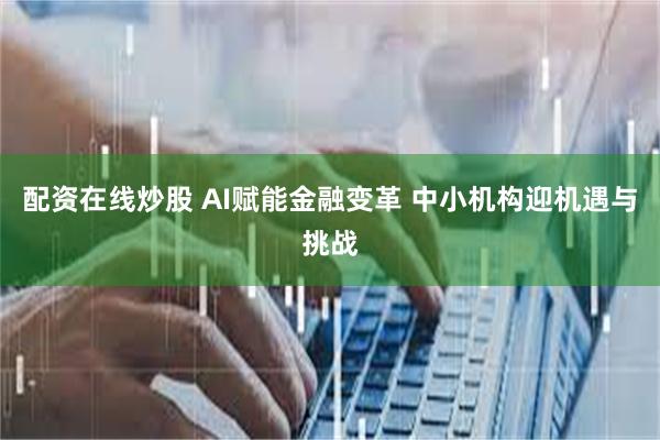配资在线炒股 AI赋能金融变革 中小机构迎机遇与挑战