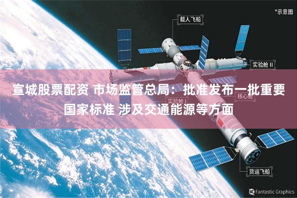 宣城股票配资 市场监管总局：批准发布一批重要国家标准 涉及交通能源等方面