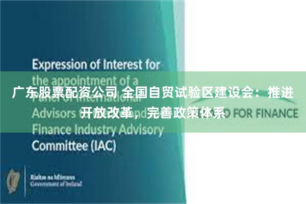 广东股票配资公司 全国自贸试验区建设会：推进开放改革，完善政策体系