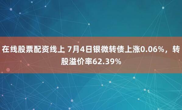在线股票配资线上 7月4日银微转债上涨0.06%，转股溢价率62.39%