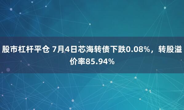 股市杠杆平仓 7月4日芯海转债下跌0.08%，转股溢价率85.94%