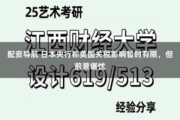 配资导航 日本央行称美国关税影响暂时有限，但前景堪忧