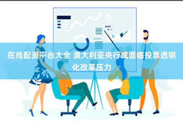 在线配资平台大全 澳大利亚央行或面临投票透明化改革压力