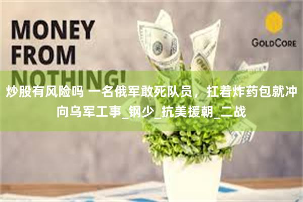 炒股有风险吗 一名俄军敢死队员，扛着炸药包就冲向乌军工事_钢少_抗美援朝_二战