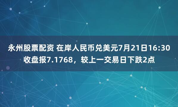 永州股票配资 在岸人民币兑美元7月21日16:30收盘报7.1768，较上一交易日下跌2点