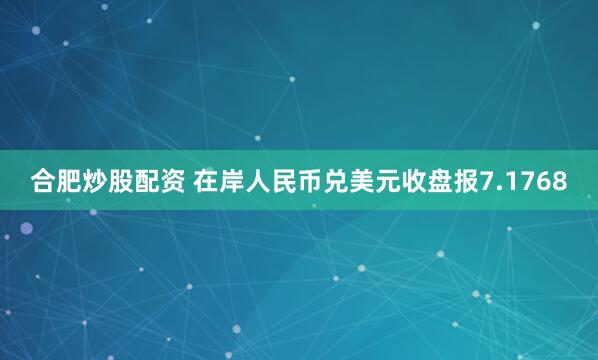 合肥炒股配资 在岸人民币兑美元收盘报7.1768