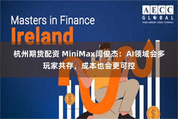 杭州期货配资 MiniMax闫俊杰：AI领域会多玩家共存，成本也会更可控