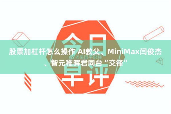 股票加杠杆怎么操作 AI教父、MiniMax闫俊杰、智元稚晖君同台“交锋”