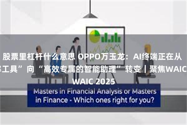 股票里杠杆什么意思 OPPO万玉龙：AI终端正在从 “效率工具” 向 “高效专属的智能助理” 转变｜聚焦WAIC 2025