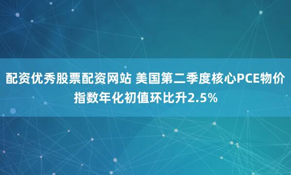 配资优秀股票配资网站 美国第二季度核心PCE物价指数年化初值环比升2.5%