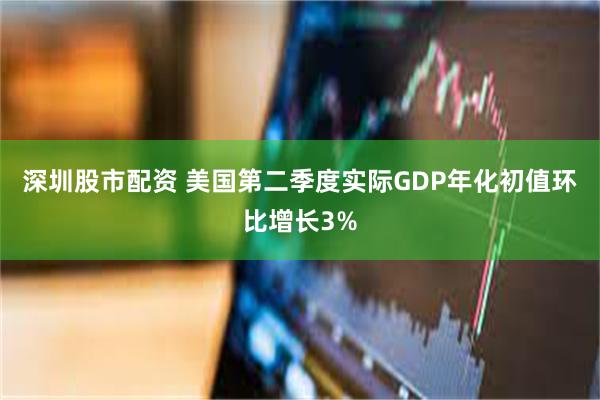 深圳股市配资 美国第二季度实际GDP年化初值环比增长3%