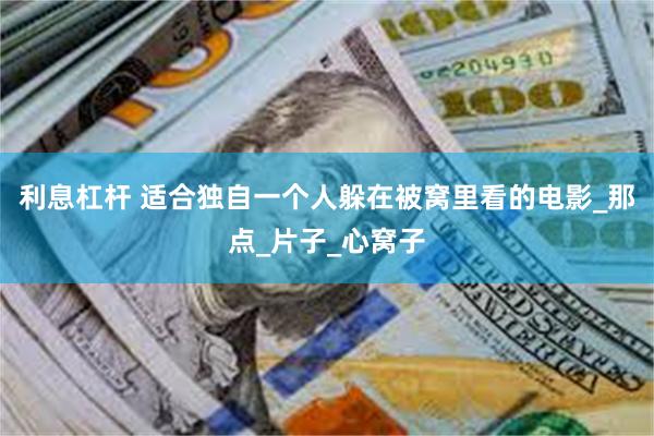 利息杠杆 适合独自一个人躲在被窝里看的电影_那点_片子_心窝子