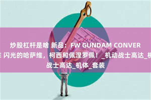 炒股杠杆是啥 新品：FW GUNDAM CONVERGE CORE 闪光的哈萨维，柯西和佩涅罗佩！_机动战士高达_机体_套装