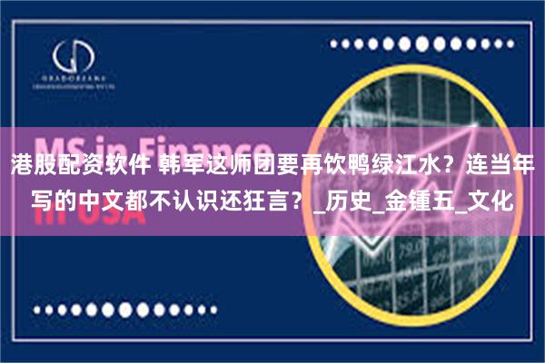 港股配资软件 韩军这师团要再饮鸭绿江水？连当年写的中文都不认识还狂言？_历史_金锺五_文化