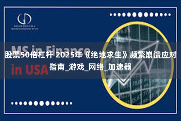 股票50倍杠杆 2025年《绝地求生》频繁崩溃应对指南_游戏_网络_加速器