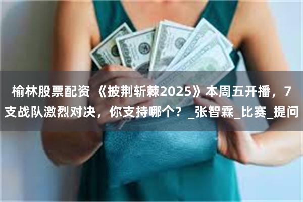 榆林股票配资 《披荆斩棘2025》本周五开播，7支战队激烈对决，你支持哪个？_张智霖_比赛_提问