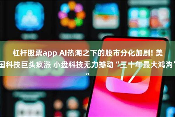 杠杆股票app AI热潮之下的股市分化加剧! 美国科技巨头疯涨 小盘科技无力撼动“三十年最大鸿沟”